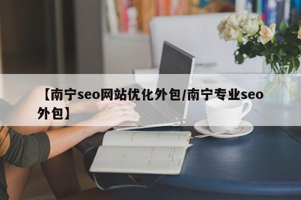 【南宁seo网站优化外包/南宁专业seo外包】